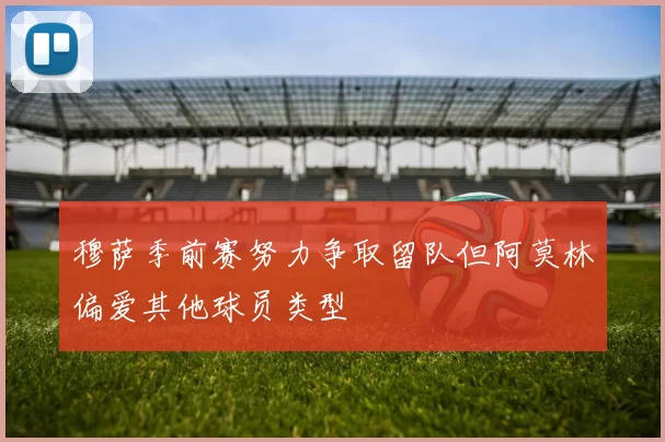 穆萨季前赛努力争取留队但阿莫林偏爱其他球员类型