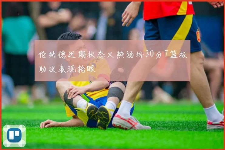 伦纳德近期状态火热场均30分7篮板助攻表现抢眼