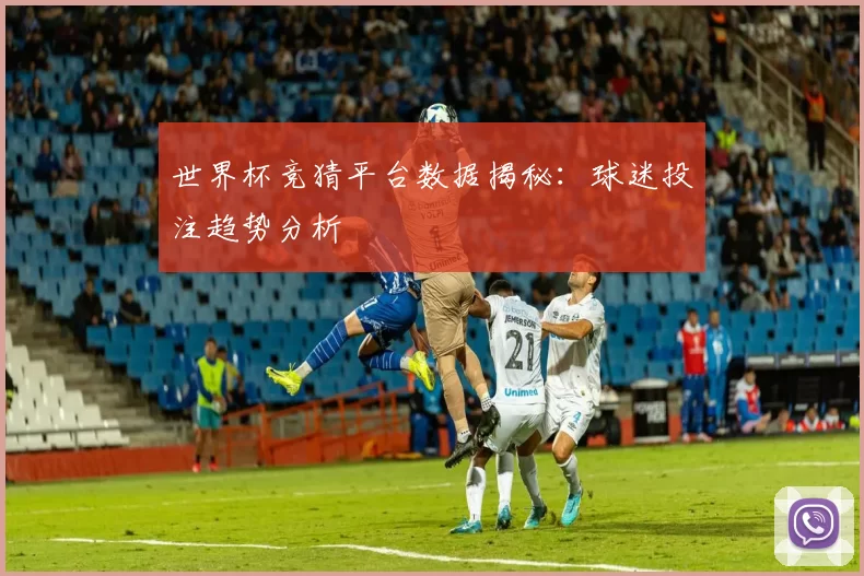 世界杯竞猜平台数据揭秘:球迷投注趋势分析
