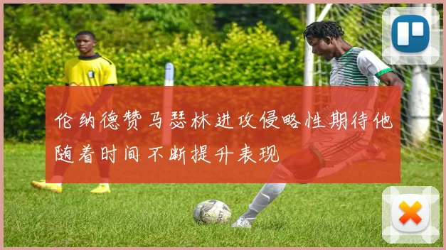 伦纳德赞马瑟林进攻侵略性期待他随着时间不断提升表现