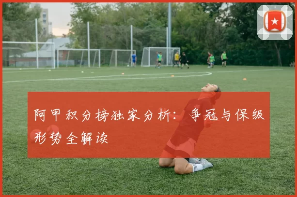 阿甲积分榜独家分析：争冠与保级形势全解读