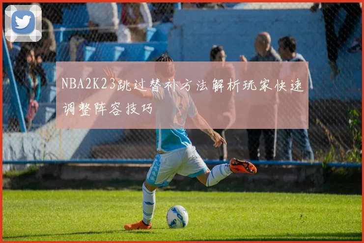 NBA2K23跳过替补方法解析玩家快速调整阵容技巧