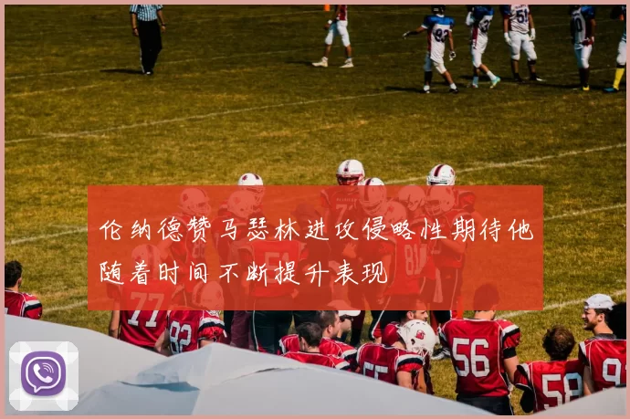 伦纳德赞马瑟林进攻侵略性期待他随着时间不断提升表现