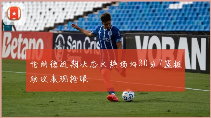 伦纳德近期状态火热场均30分7篮板助攻表现抢眼
