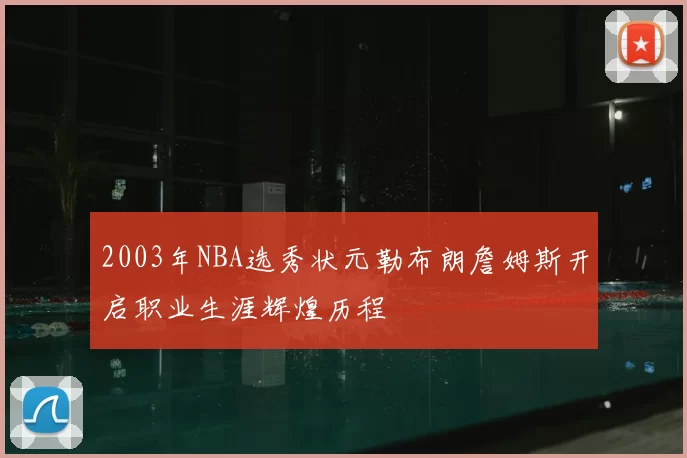 2003年NBA选秀状元勒布朗詹姆斯开启职业生涯辉煌历程