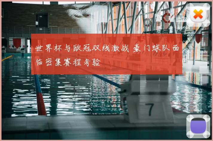 世界杯与欧冠双线激战 豪门球队面临密集赛程考验