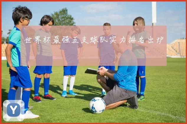 世界杯最强五支球队实力排名出炉