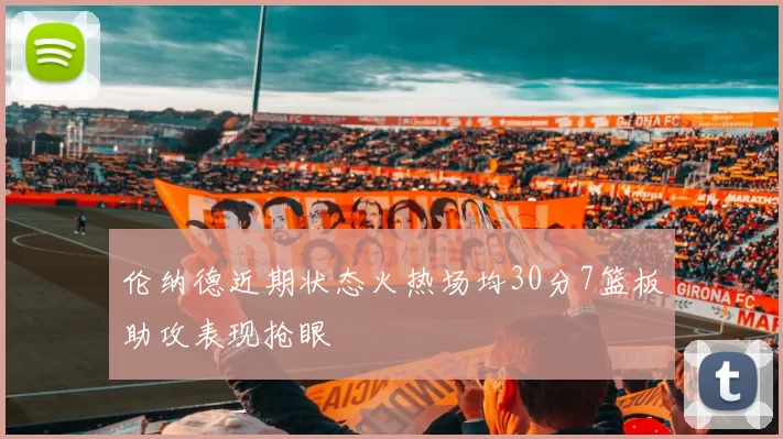 伦纳德近期状态火热场均30分7篮板助攻表现抢眼