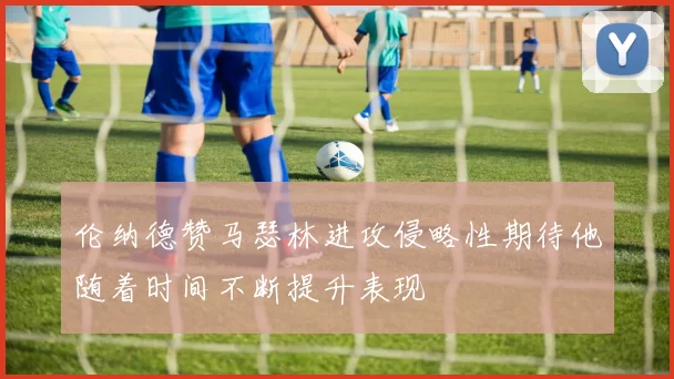 伦纳德赞马瑟林进攻侵略性期待他随着时间不断提升表现