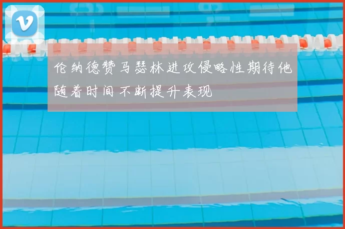 伦纳德赞马瑟林进攻侵略性期待他随着时间不断提升表现