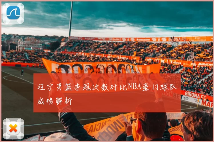 辽宁男篮夺冠次数对比NBA豪门球队成绩解析