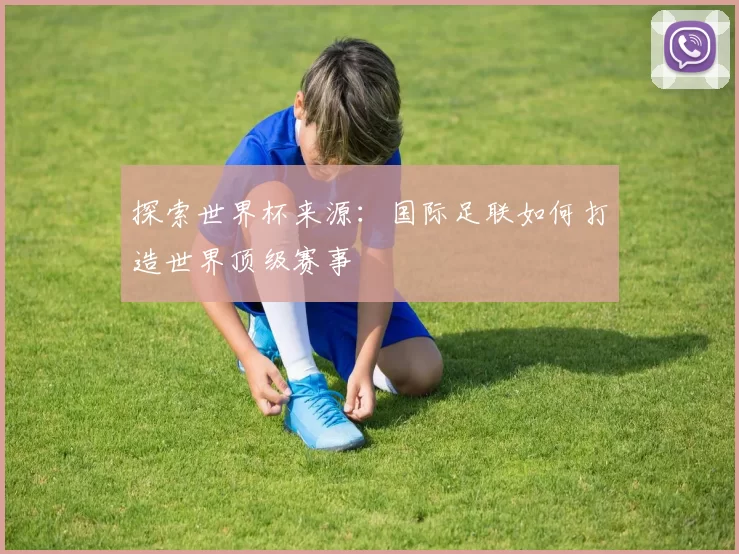 探索世界杯来源：国际足联如何打造世界顶级赛事