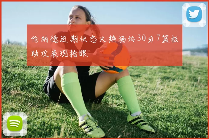 伦纳德近期状态火热场均30分7篮板助攻表现抢眼