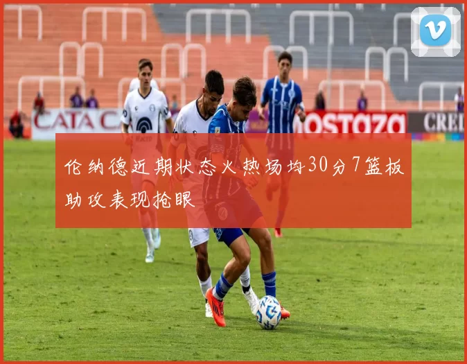 伦纳德近期状态火热场均30分7篮板助攻表现抢眼