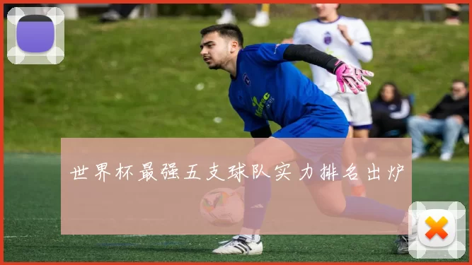 世界杯最强五支球队实力排名出炉