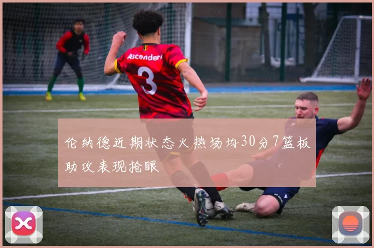伦纳德近期状态火热场均30分7篮板助攻表现抢眼