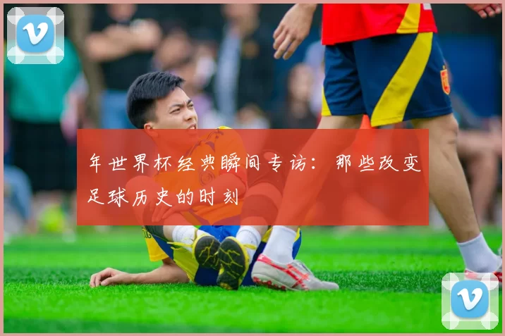 年世界杯经典瞬间专访：那些改变足球历史的时刻