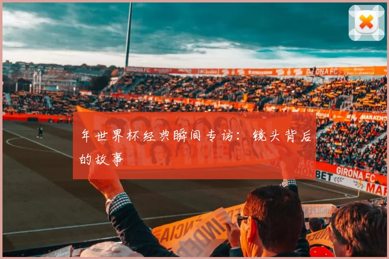 年世界杯经典瞬间专访:镜头背后的故事