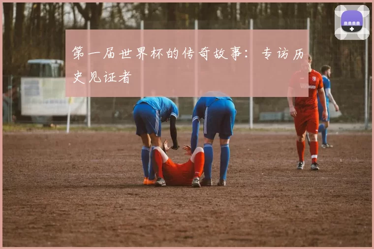 第一届世界杯的传奇故事：专访历史见证者