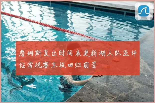 詹姆斯复出时间表更新湖人队医评估常规赛末段回归前景