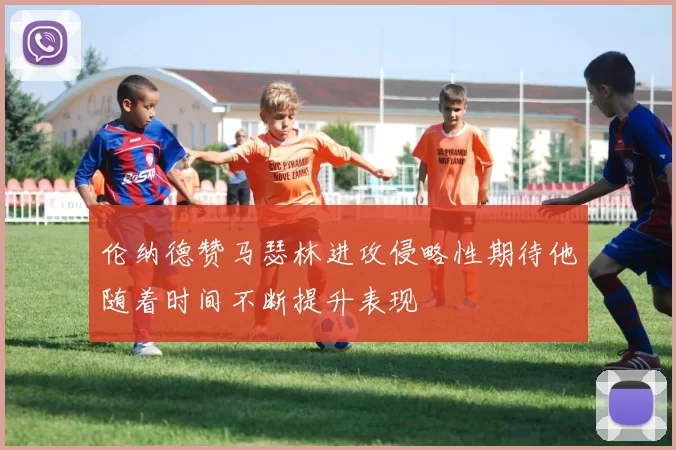 伦纳德赞马瑟林进攻侵略性期待他随着时间不断提升表现