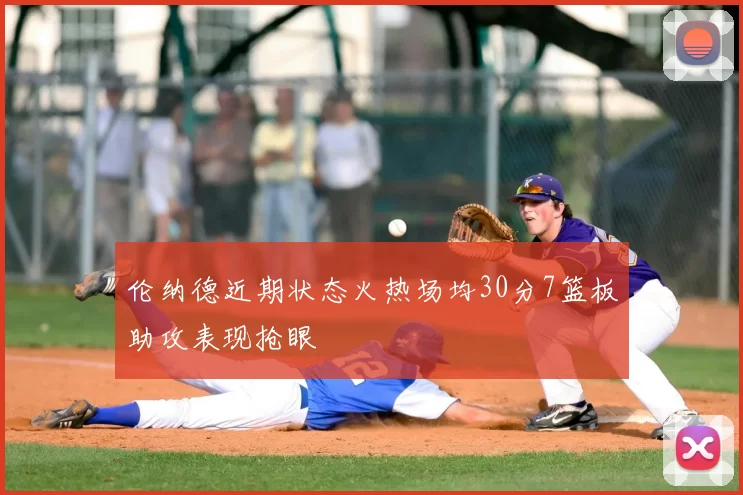 伦纳德近期状态火热场均30分7篮板助攻表现抢眼
