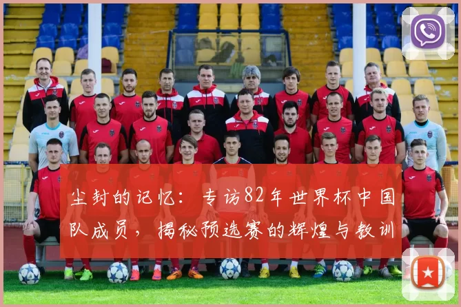 尘封的记忆:专访82年世界杯中国队成员,揭秘预选赛的辉煌与教训