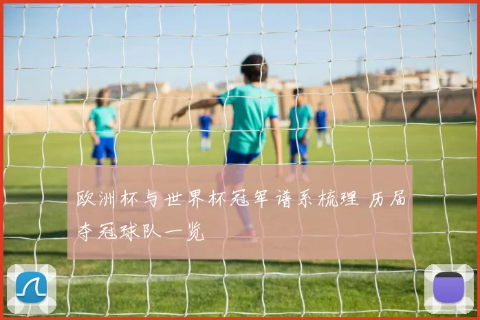 欧洲杯与世界杯冠军谱系梳理 历届夺冠球队一览