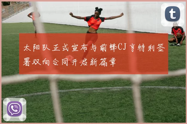 太阳队正式宣布与前锋CJ亨特利签署双向合同开启新篇章