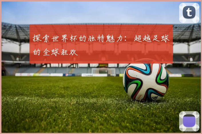探索世界杯的独特魅力：超越足球的全球狂欢