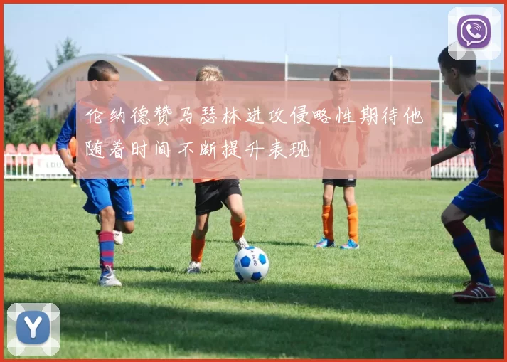 伦纳德赞马瑟林进攻侵略性期待他随着时间不断提升表现