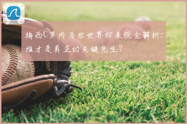 梅西C罗内马尔世界杯表现全解析:谁才是真正的关键先生?