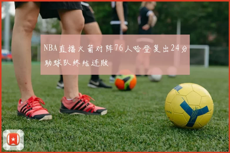 NBA直播火箭对阵76人哈登复出24分助球队终结连败