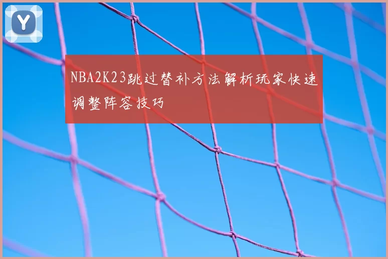 NBA2K23跳过替补方法解析玩家快速调整阵容技巧