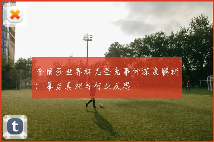 李丽莎世界杯无圣光事件深度解析:幕后真相与行业反思