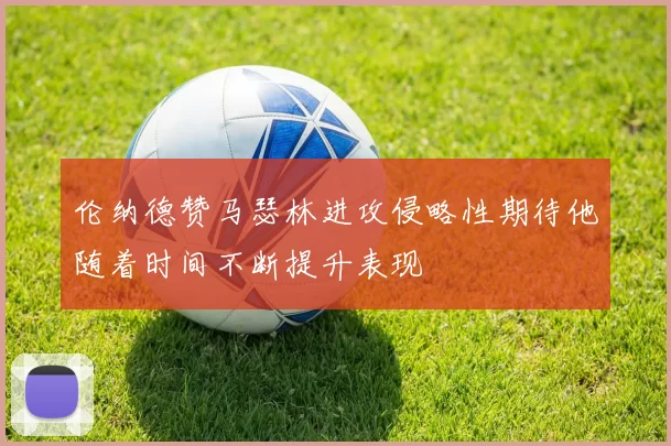 伦纳德赞马瑟林进攻侵略性期待他随着时间不断提升表现