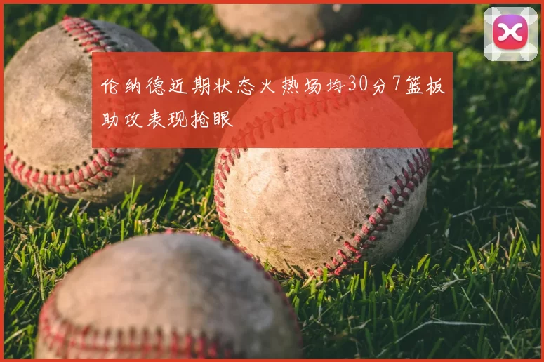 伦纳德近期状态火热场均30分7篮板助攻表现抢眼