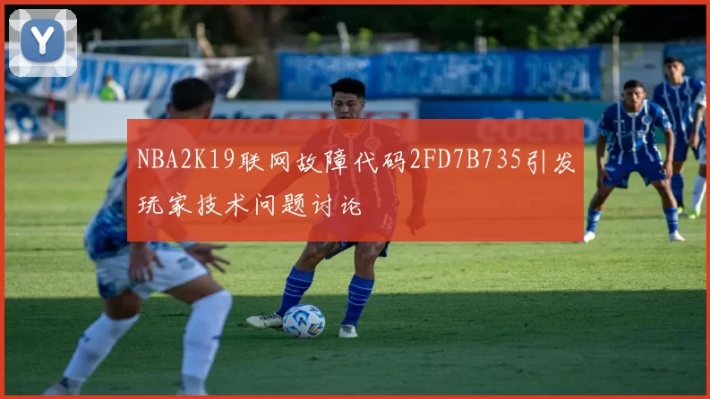 NBA2K19联网故障代码2FD7B735引发玩家技术问题讨论