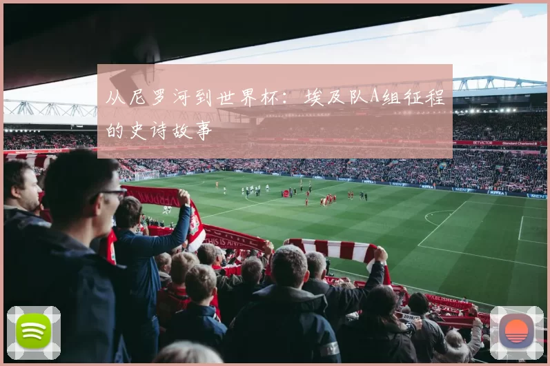 从尼罗河到世界杯:埃及队A组征程的史诗故事