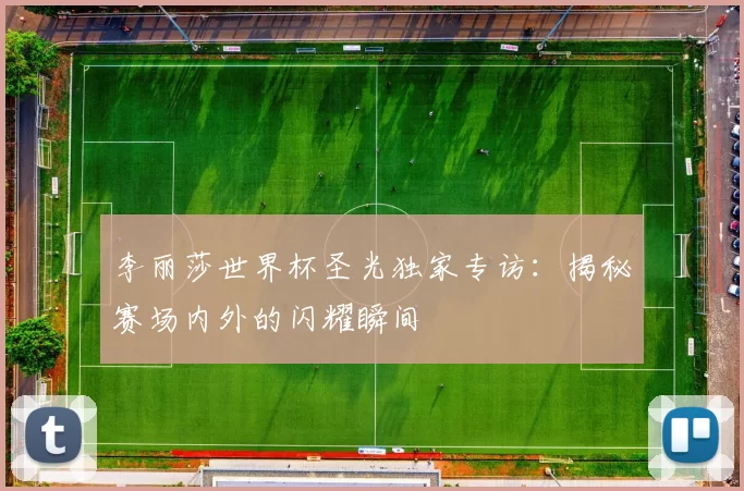 李丽莎世界杯圣光独家专访:揭秘赛场内外的闪耀瞬间