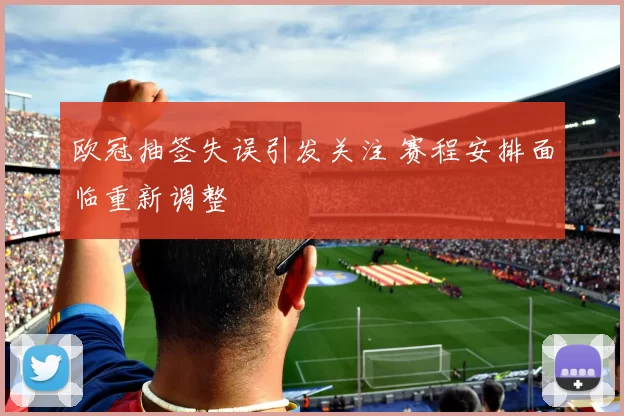 欧冠抽签失误引发关注 赛程安排面临重新调整