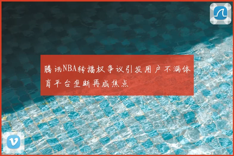 腾讯NBA转播权争议引发用户不满体育平台垄断再成焦点