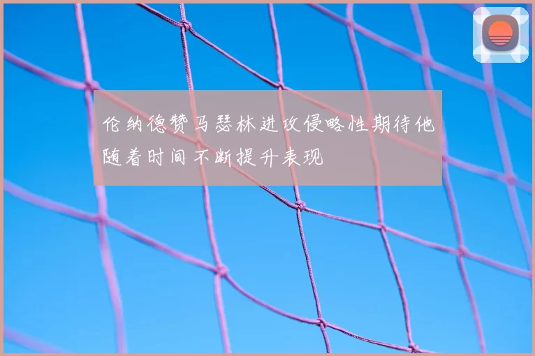 伦纳德赞马瑟林进攻侵略性期待他随着时间不断提升表现
