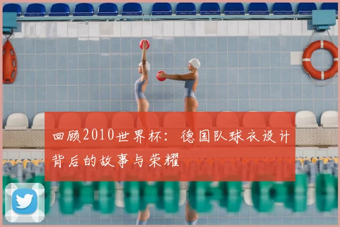 回顾2010世界杯:德国队球衣设计背后的故事与荣耀