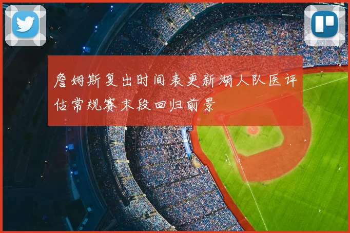 詹姆斯复出时间表更新湖人队医评估常规赛末段回归前景