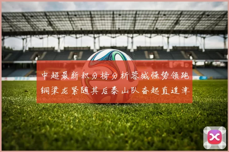 中超最新积分榜分析蓉城强势领跑铜梁龙紧随其后泰山队奋起直追津门虎仍需努力