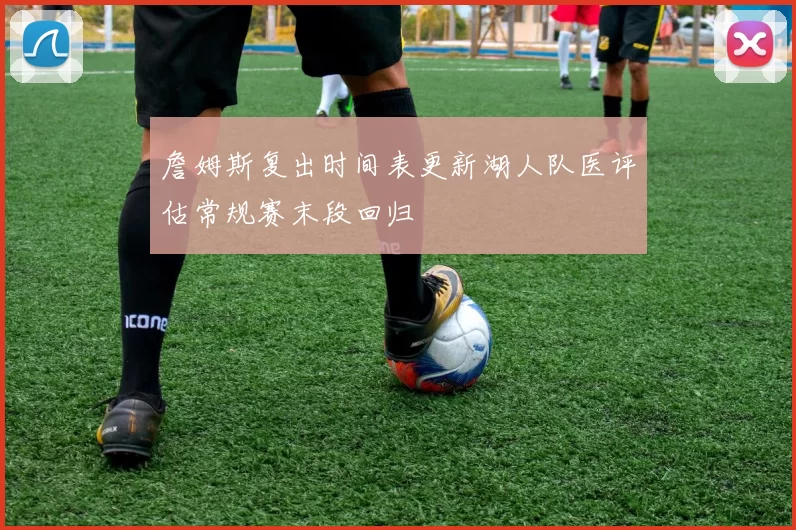 詹姆斯复出时间表更新湖人队医评估常规赛末段回归