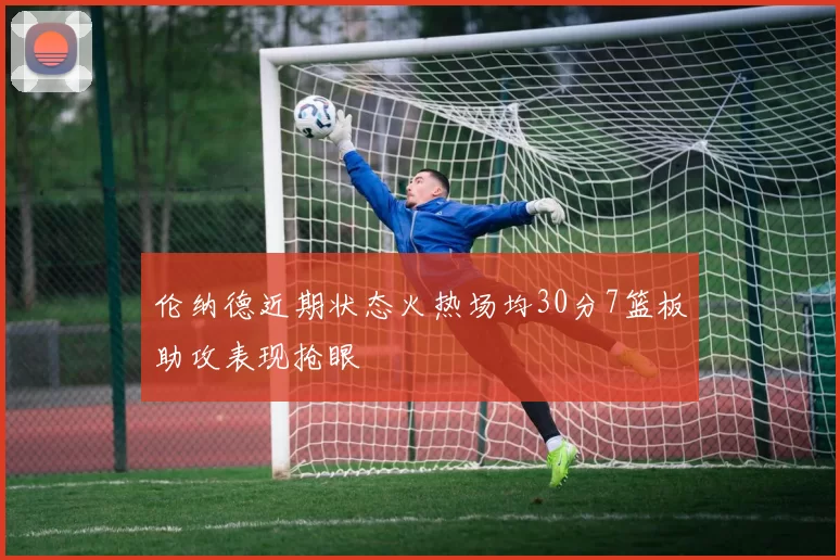 伦纳德近期状态火热场均30分7篮板助攻表现抢眼