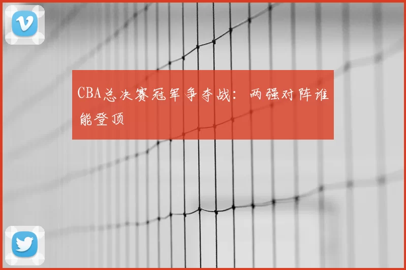 CBA总决赛冠军争夺战:两强对阵谁能登顶