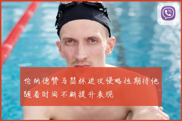 伦纳德赞马瑟林进攻侵略性期待他随着时间不断提升表现
